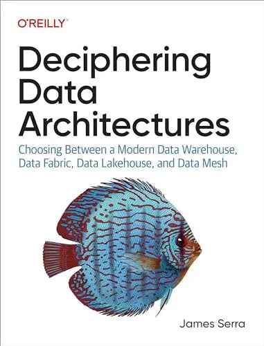 Deciphering Data Architectures: Choosing Between a Modern Data Warehouse, Data Fabric, Data Lakehouse, and Data Mesh 1st Edition by James Serra | Paperback