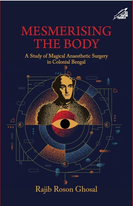 Front cover of the book 'Mesmerising The Body: A study of Magical Anaesthetic Surgery in Colonial Bengal' by Rajib Roson Ghosal.