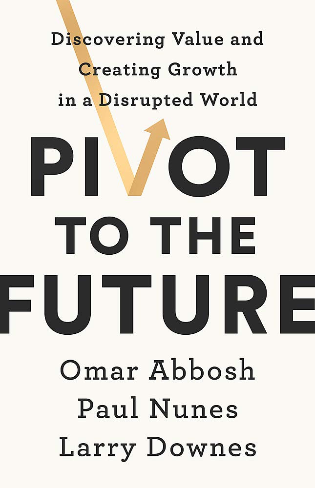 Front cover of the book 'Pivot to the Future: Discovering Value and Creating Growth in a Disrupted World' by Omar Abbosh, Paul Nunes and Larry Downes.