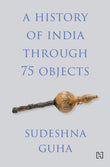 Front cover of the book 'A HISTORY OF INDIA THROUGH 75 OBJECTS' by Guha, Sudeshna.