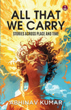 Front cover of the book 'All That We Carry: Stories Across Place and Time Short Stories of Exile, Survival & Identity in Modern India' by Abhinav Kumar.