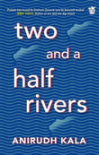 Front cover of the book 'Two and a Half Rivers' by Anirudh Kala.