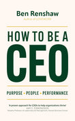 Front cover of the book 'How To Be A CEO: Purpose. People. Performance.' by Ben Renshaw.