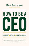 Front cover of the book 'How To Be A CEO: Purpose. People. Performance.' by Ben Renshaw.