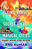 Front cover of the book 'Flying Horses, Secret Rivers, Magical Cities' by Kumar, Anu.