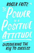 Front cover of the book 'The Power Of A Positive Attitude : Discovering The Key To Success' by Roger Fritz.