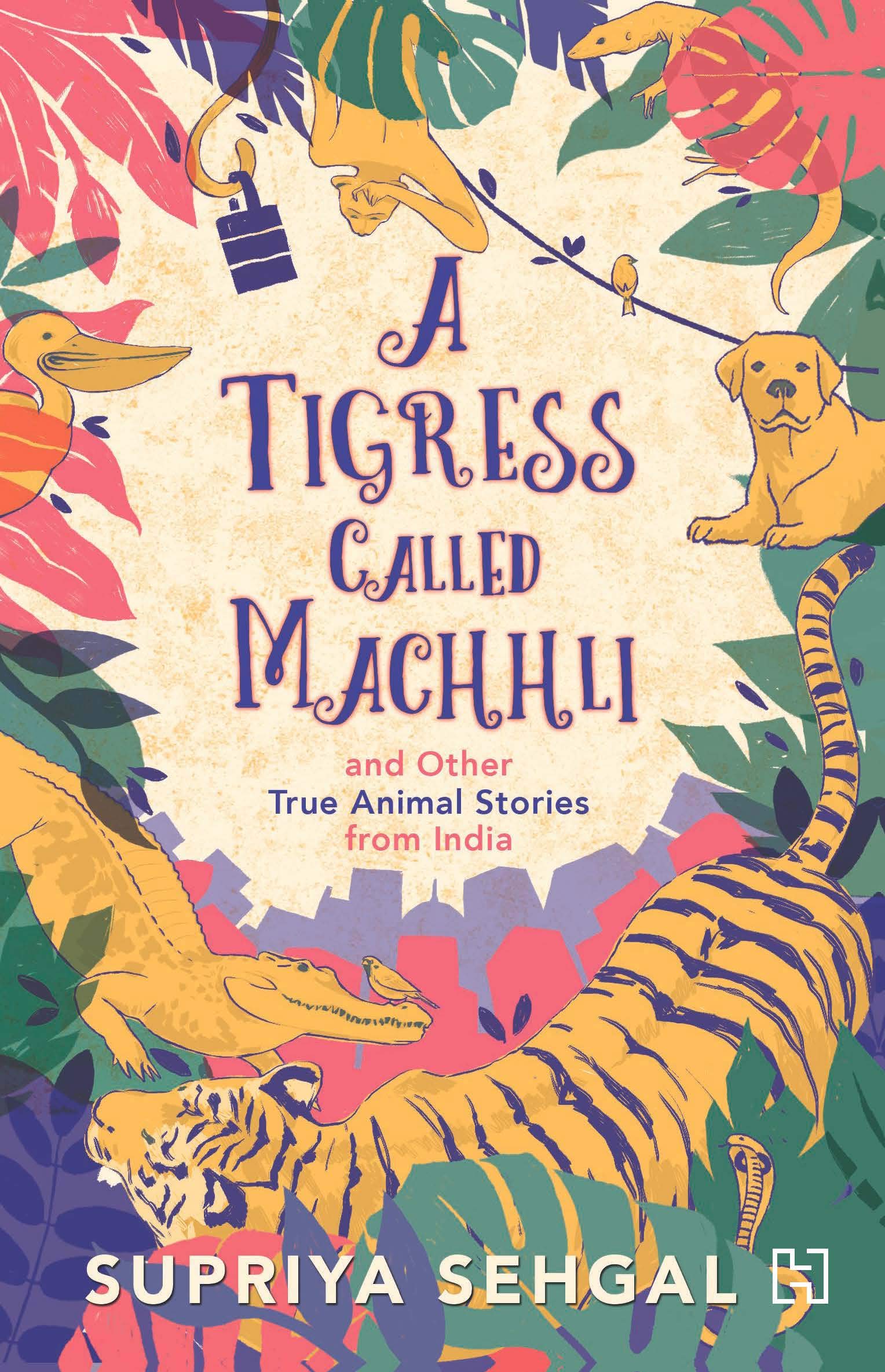Front cover of the book 'A Tigress Called Machhli and Other True Animal Stories from India' by Supriya sehgal.