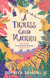 Front cover of the book 'A Tigress Called Machhli and Other True Animal Stories from India' by Supriya sehgal.