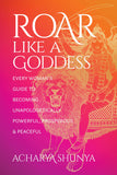 Front cover of the book 'Roar Like a Goddess: Every Woman's Guide to Becoming Unapologetically Powerful, Prosperous, and Peaceful' by Acharya Shunya.